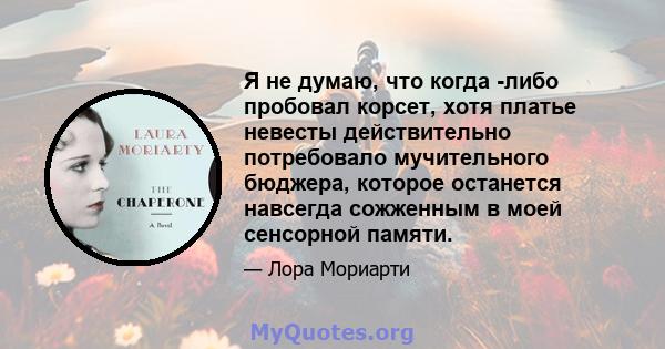 Я не думаю, что когда -либо пробовал корсет, хотя платье невесты действительно потребовало мучительного бюджера, которое останется навсегда сожженным в моей сенсорной памяти.