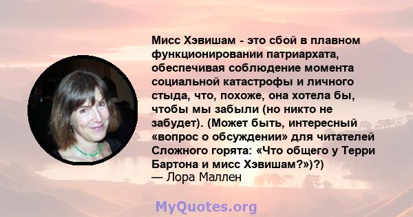 Мисс Хэвишам - это сбой в плавном функционировании патриархата, обеспечивая соблюдение момента социальной катастрофы и личного стыда, что, похоже, она хотела бы, чтобы мы забыли (но никто не забудет). (Может быть,