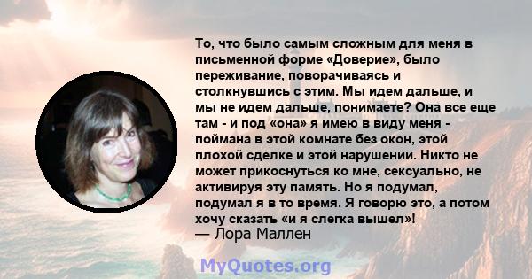 То, что было самым сложным для меня в письменной форме «Доверие», было переживание, поворачиваясь и столкнувшись с этим. Мы идем дальше, и мы не идем дальше, понимаете? Она все еще там - и под «она» я имею в виду меня - 