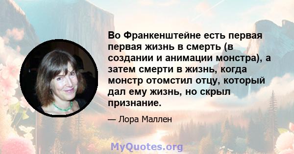 Во Франкенштейне есть первая первая жизнь в смерть (в создании и анимации монстра), а затем смерти в жизнь, когда монстр отомстил отцу, который дал ему жизнь, но скрыл признание.