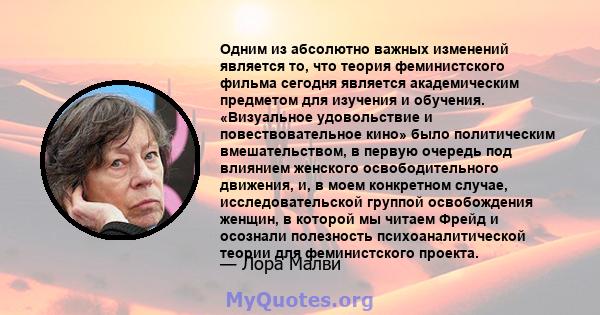 Одним из абсолютно важных изменений является то, что теория феминистского фильма сегодня является академическим предметом для изучения и обучения. «Визуальное удовольствие и повествовательное кино» было политическим