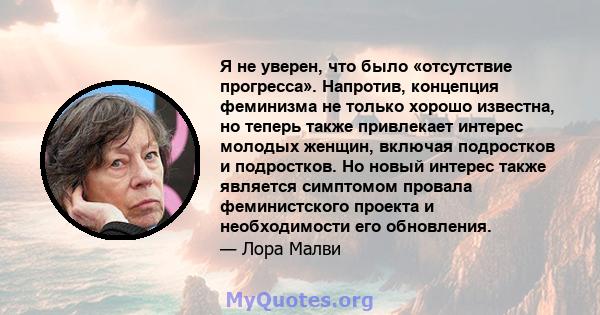 Я не уверен, что было «отсутствие прогресса». Напротив, концепция феминизма не только хорошо известна, но теперь также привлекает интерес молодых женщин, включая подростков и подростков. Но новый интерес также является