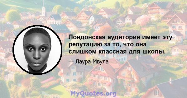 Лондонская аудитория имеет эту репутацию за то, что она слишком классная для школы.