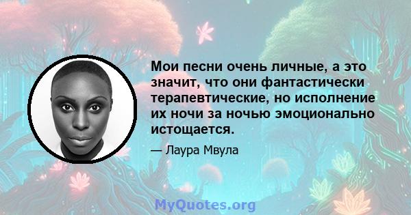 Мои песни очень личные, а это значит, что они фантастически терапевтические, но исполнение их ночи за ночью эмоционально истощается.