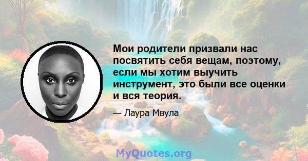 Мои родители призвали нас посвятить себя вещам, поэтому, если мы хотим выучить инструмент, это были все оценки и вся теория.