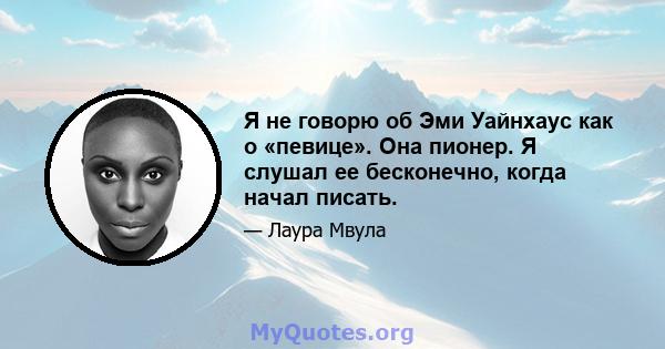 Я не говорю об Эми Уайнхаус как о «певице». Она пионер. Я слушал ее бесконечно, когда начал писать.