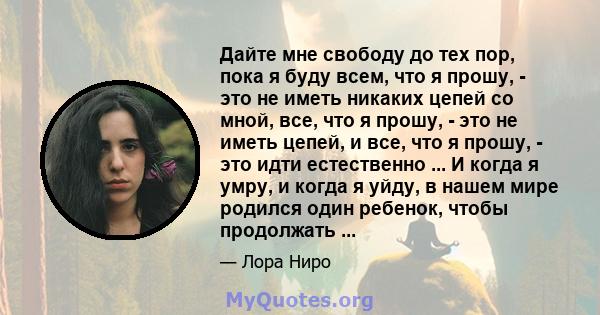 Дайте мне свободу до тех пор, пока я буду всем, что я прошу, - это не иметь никаких цепей со мной, все, что я прошу, - это не иметь цепей, и все, что я прошу, - это идти естественно ... И когда я умру, и когда я уйду, в 