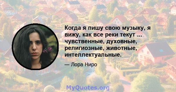 Когда я пишу свою музыку, я вижу, как все реки текут ... чувственные, духовные, религиозные, животные, интеллектуальные.