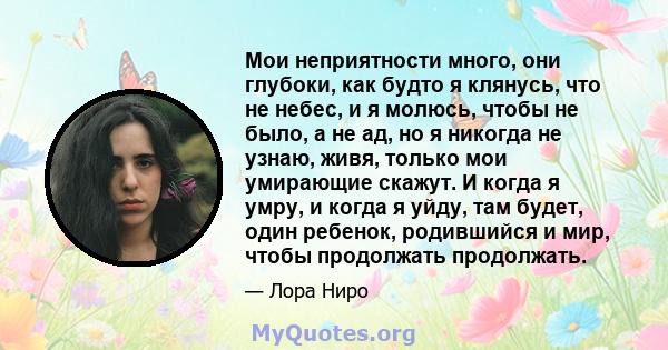 Мои неприятности много, они глубоки, как будто я клянусь, что не небес, и я молюсь, чтобы не было, а не ад, но я никогда не узнаю, живя, только мои умирающие скажут. И когда я умру, и когда я уйду, там будет, один