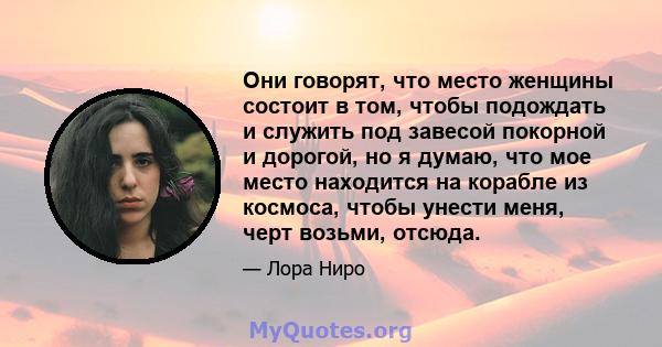 Они говорят, что место женщины состоит в том, чтобы подождать и служить под завесой покорной и дорогой, но я думаю, что мое место находится на корабле из космоса, чтобы унести меня, черт возьми, отсюда.