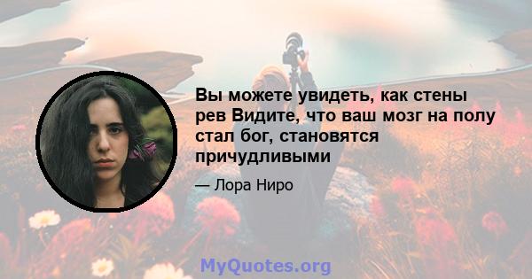 Вы можете увидеть, как стены рев Видите, что ваш мозг на полу стал бог, становятся причудливыми