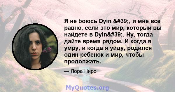 Я не боюсь Dyin ', и мне все равно, если это мир, который вы найдете в Dyin'. Ну, тогда дайте время рядом. И когда я умру, и когда я уйду, родился один ребенок и мир, чтобы продолжать.