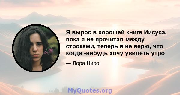 Я вырос в хорошей книге Иисуса, пока я не прочитал между строками, теперь я не верю, что когда -нибудь хочу увидеть утро