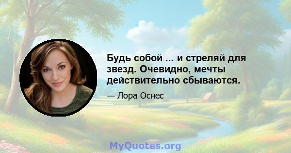 Будь собой ... и стреляй для звезд. Очевидно, мечты действительно сбываются.