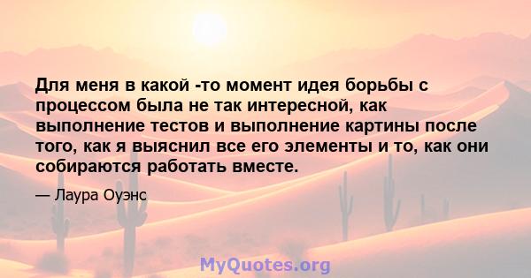 Для меня в какой -то момент идея борьбы с процессом была не так интересной, как выполнение тестов и выполнение картины после того, как я выяснил все его элементы и то, как они собираются работать вместе.