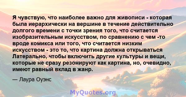 Я чувствую, что наиболее важно для живописи - которая была иерархически на вершине в течение действительно долгого времени с точки зрения того, что считается изобразительным искусством, по сравнению с чем -то вроде