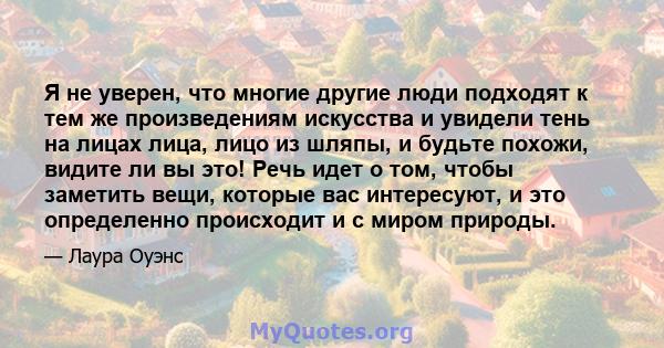 Я не уверен, что многие другие люди подходят к тем же произведениям искусства и увидели тень на лицах лица, лицо из шляпы, и будьте похожи, видите ли вы это! Речь идет о том, чтобы заметить вещи, которые вас интересуют, 