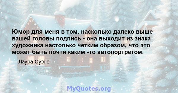 Юмор для меня в том, насколько далеко выше вашей головы подпись - она ​​выходит из знака художника настолько четким образом, что это может быть почти каким -то автопортретом.