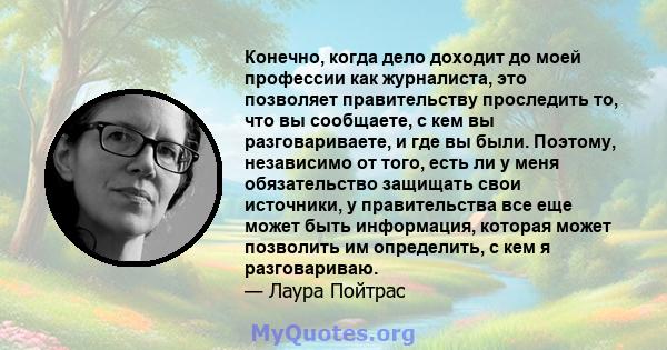 Конечно, когда дело доходит до моей профессии как журналиста, это позволяет правительству проследить то, что вы сообщаете, с кем вы разговариваете, и где вы были. Поэтому, независимо от того, есть ли у меня