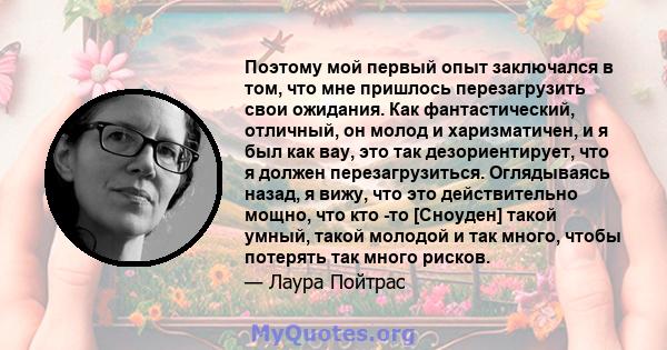 Поэтому мой первый опыт заключался в том, что мне пришлось перезагрузить свои ожидания. Как фантастический, отличный, он молод и харизматичен, и я был как вау, это так дезориентирует, что я должен перезагрузиться.