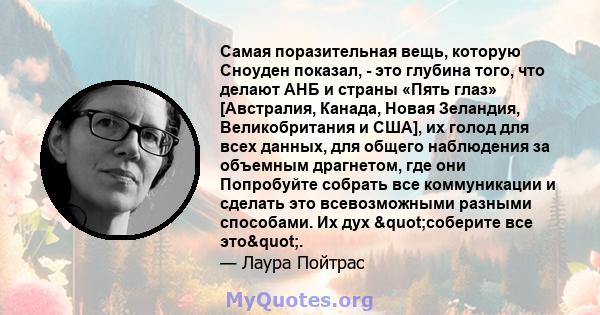 Самая поразительная вещь, которую Сноуден показал, - это глубина того, что делают АНБ и страны «Пять глаз» [Австралия, Канада, Новая Зеландия, Великобритания и США], их голод для всех данных, для общего наблюдения за