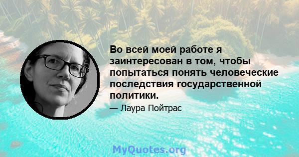 Во всей моей работе я заинтересован в том, чтобы попытаться понять человеческие последствия государственной политики.