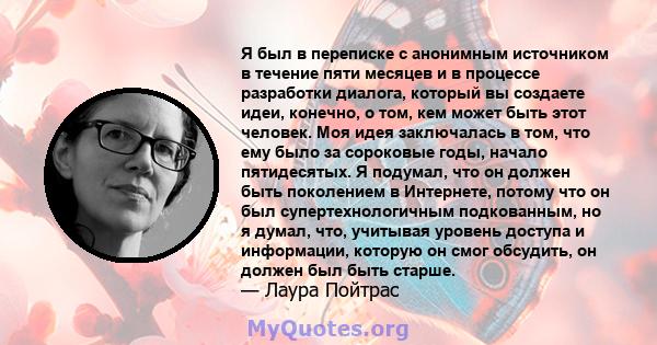 Я был в переписке с анонимным источником в течение пяти месяцев и в процессе разработки диалога, который вы создаете идеи, конечно, о том, кем может быть этот человек. Моя идея заключалась в том, что ему было за