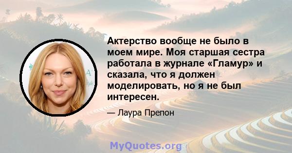 Актерство вообще не было в моем мире. Моя старшая сестра работала в журнале «Гламур» и сказала, что я должен моделировать, но я не был интересен.