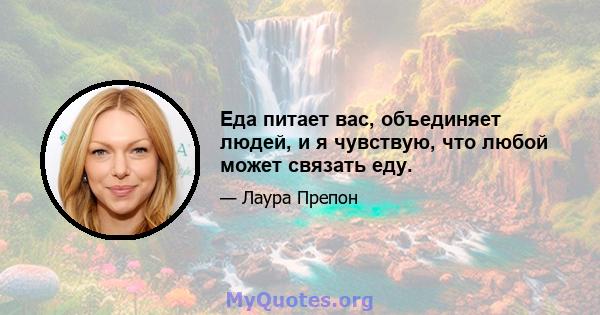 Еда питает вас, объединяет людей, и я чувствую, что любой может связать еду.