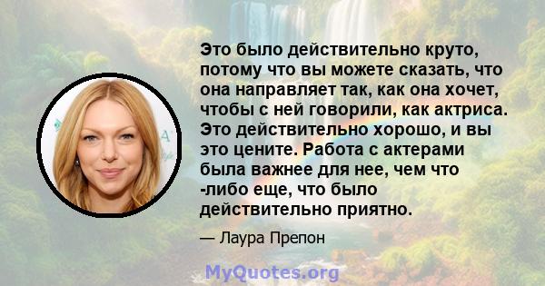 Это было действительно круто, потому что вы можете сказать, что она направляет так, как она хочет, чтобы с ней говорили, как актриса. Это действительно хорошо, и вы это цените. Работа с актерами была важнее для нее, чем 