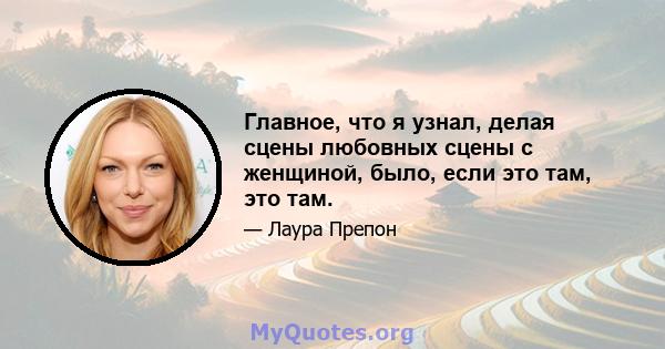 Главное, что я узнал, делая сцены любовных сцены с женщиной, было, если это там, это там.