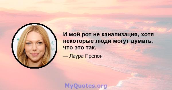 И мой рот не канализация, хотя некоторые люди могут думать, что это так.