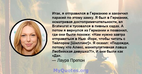 Итак, я отправился в Германию и закончил парасей по этому замку. Я был в Германии, осматривая достопримечательности, ел Bratwurst и тусовался в пивных садах. А потом я вернулся из Германии и позвонил, где они были