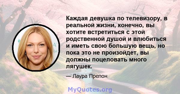 Каждая девушка по телевизору, в реальной жизни, конечно, вы хотите встретиться с этой родственной душой и влюбиться и иметь свою большую вещь, но пока это не произойдет, вы должны поцеловать много лягушек.