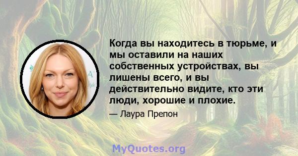 Когда вы находитесь в тюрьме, и мы оставили на наших собственных устройствах, вы лишены всего, и вы действительно видите, кто эти люди, хорошие и плохие.