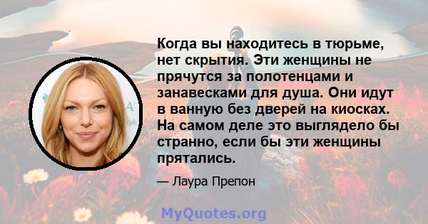 Когда вы находитесь в тюрьме, нет скрытия. Эти женщины не прячутся за полотенцами и занавесками для душа. Они идут в ванную без дверей на киосках. На самом деле это выглядело бы странно, если бы эти женщины прятались.