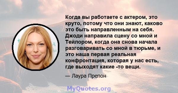 Когда вы работаете с актером, это круто, потому что они знают, каково это быть направленным на себя. Джоди направила сцену со мной и Тейлором, когда она снова начала разговаривать со мной в тюрьме, и это наша первая