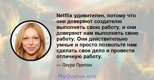 Netflix удивителен, потому что они доверяют создателю выполнять свою работу, и они доверяют нам выполнять свою работу. Они действительно умные и просто позвольте нам сделать свое дело и провести отличную работу.