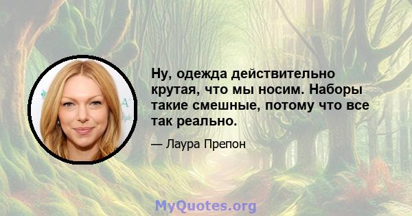 Ну, одежда действительно крутая, что мы носим. Наборы такие смешные, потому что все так реально.