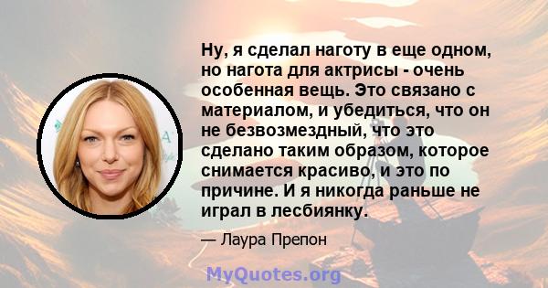 Ну, я сделал наготу в еще одном, но нагота для актрисы - очень особенная вещь. Это связано с материалом, и убедиться, что он не безвозмездный, что это сделано таким образом, которое снимается красиво, и это по причине.