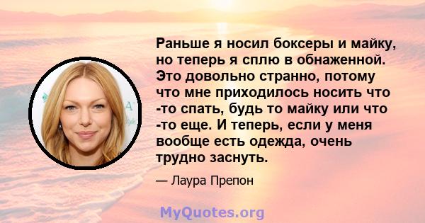 Раньше я носил боксеры и майку, но теперь я сплю в обнаженной. Это довольно странно, потому что мне приходилось носить что -то спать, будь то майку или что -то еще. И теперь, если у меня вообще есть одежда, очень трудно 