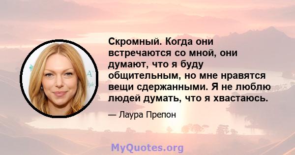 Скромный. Когда они встречаются со мной, они думают, что я буду общительным, но мне нравятся вещи сдержанными. Я не люблю людей думать, что я хвастаюсь.