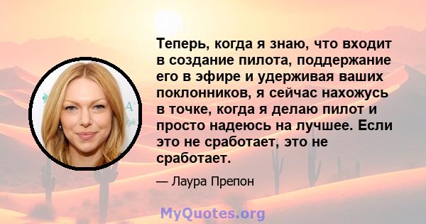 Теперь, когда я знаю, что входит в создание пилота, поддержание его в эфире и удерживая ваших поклонников, я сейчас нахожусь в точке, когда я делаю пилот и просто надеюсь на лучшее. Если это не сработает, это не