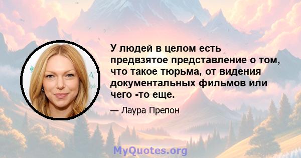 У людей в целом есть предвзятое представление о том, что такое тюрьма, от видения документальных фильмов или чего -то еще.