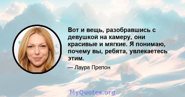 Вот и вещь, разобравшись с девушкой на камеру, они красивые и мягкие. Я понимаю, почему вы, ребята, увлекаетесь этим.