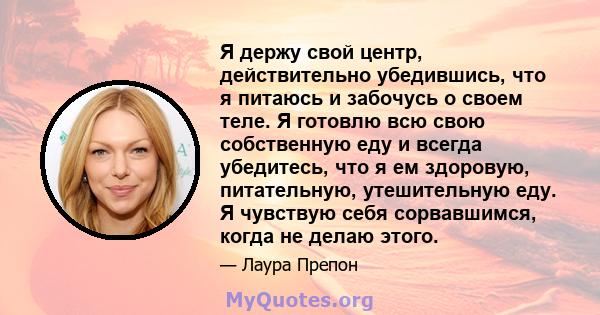 Я держу свой центр, действительно убедившись, что я питаюсь и забочусь о своем теле. Я готовлю всю свою собственную еду и всегда убедитесь, что я ем здоровую, питательную, утешительную еду. Я чувствую себя сорвавшимся,