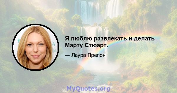 Я люблю развлекать и делать Марту Стюарт.