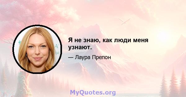 Я не знаю, как люди меня узнают.