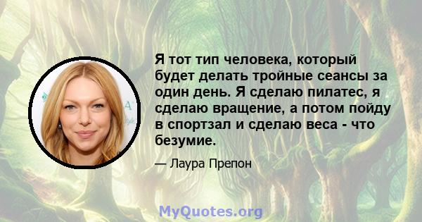 Я тот тип человека, который будет делать тройные сеансы за один день. Я сделаю пилатес, я сделаю вращение, а потом пойду в спортзал и сделаю веса - что безумие.