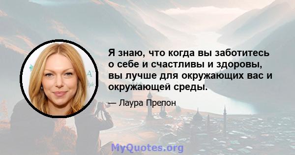 Я знаю, что когда вы заботитесь о себе и счастливы и здоровы, вы лучше для окружающих вас и окружающей среды.